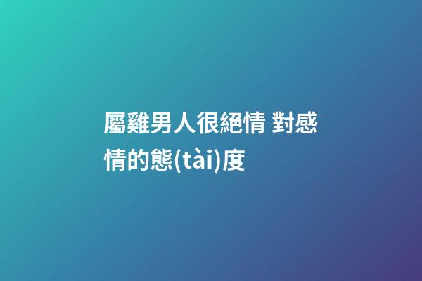 屬雞男人很絕情 對感情的態(tài)度